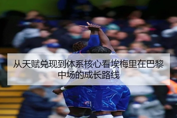 从天赋兑现到体系核心看埃梅里在巴黎中场的成长路线
