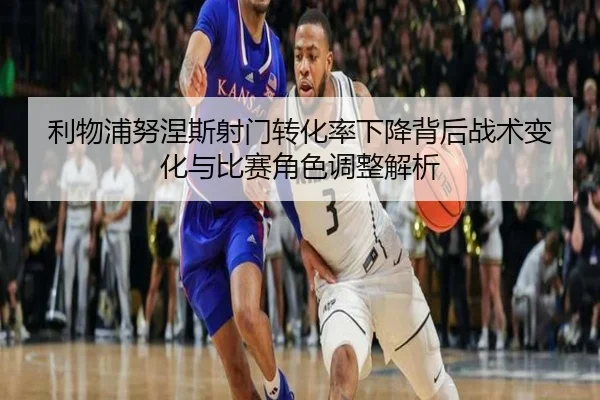 利物浦努涅斯射门转化率下降背后战术变化与比赛角色调整解析
